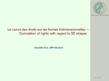 © A. Kur Le cumul des droits sur les formes tridimensionnelles – Cumulation of rights with regard to 3D shapes Annette Kur, MPI Munich.