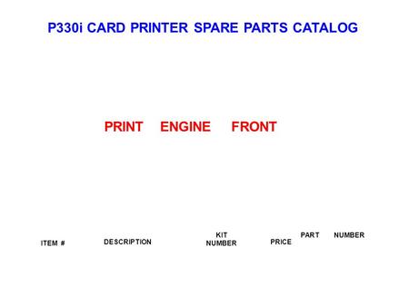 P330i CARD PRINTER SPARE PARTS CATALOG ITEM # DESCRIPTIONPRICE KIT NUMBER PART NUMBER PRINT ENGINE FRONT.