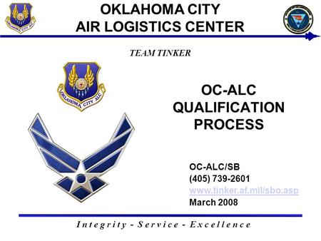 I n t e g r i t y - S e r v i c e - E x c e l l e n c e TEAM TINKER OKLAHOMA CITY AIR LOGISTICS CENTER OC-ALC QUALIFICATION PROCESS USAF BUSINESS SMALL.