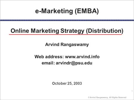 1 © Arvind Rangaswamy, All Rights Reserved October 25, 2003 e-Marketing (EMBA) Online Marketing Strategy (Distribution) Arvind Rangaswamy Web address: