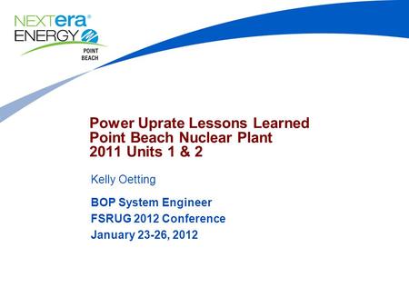 Power Uprate Lessons Learned Point Beach Nuclear Plant 2011 Units 1 & 2 Kelly Oetting BOP System Engineer FSRUG 2012 Conference January 23-26, 2012.