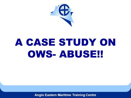 Anglo Eastern Maritime Training Centre A CASE STUDY ON OWS- ABUSE!!