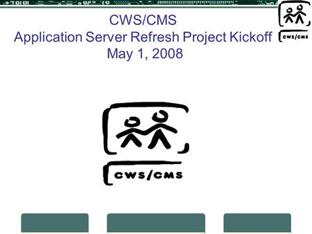 CWS/CMS Application Server Refresh Project Kickoff May 1, 2008.