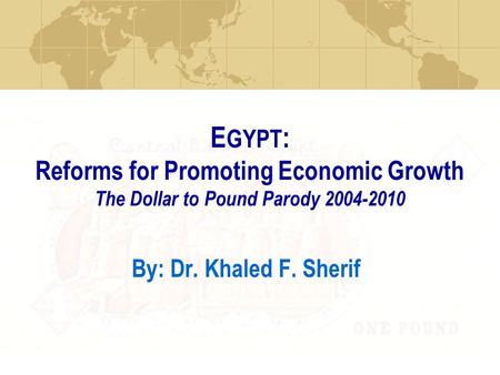 E GYPT : Reforms for Promoting Economic Growth The Dollar to Pound Parody 2004-2010 By: Dr. Khaled F. Sherif.