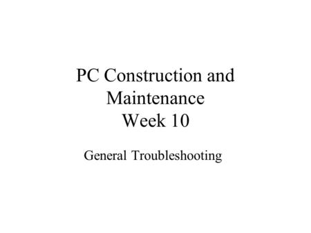 PC Construction and Maintenance Week 10 General Troubleshooting.