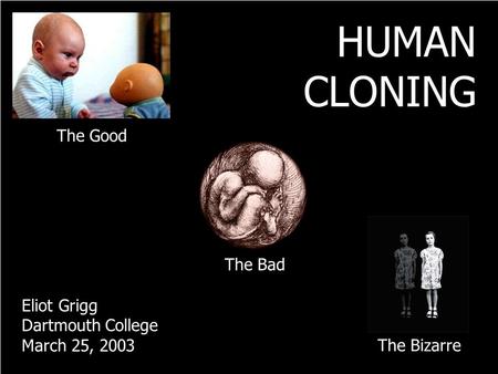 The Good The Bad The Bizarre HUMAN CLONING Eliot Grigg Dartmouth College March 25, 2003.