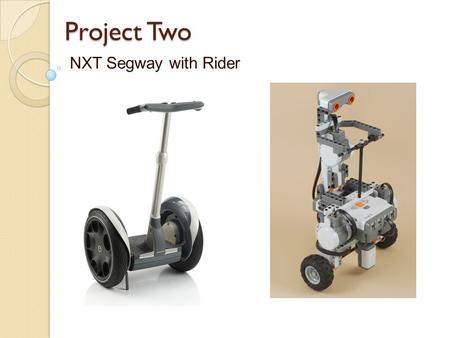 Project Two NXT Segway with Rider. Engineering Concepts Center of Mass Moment of Inertia Two Wheel Balancing Electronic Feedback Forward Motion by Leaning.