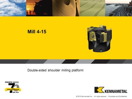 Mill 4-15 Double-sided shoulder milling platform © 2013 Kennametal Inc. l All rights reserved. l Proprietary and Confidential.