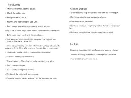 -> After well informed, use this device. -> Check the battery size. -> Assigned needle, ONLY. -> Healthy, and no trouble skin use, ONLY. -> Dont use on.