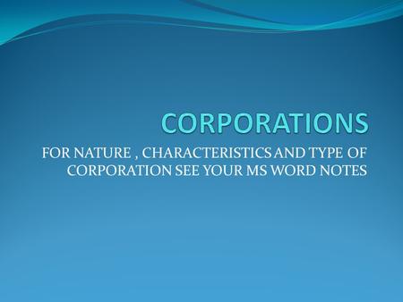 CORPORATIONS FOR NATURE , CHARACTERISTICS AND TYPE OF CORPORATION SEE YOUR MS WORD NOTES.