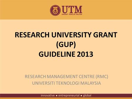 RESEARCH UNIVERSITY GRANT (GUP) GUIDELINE 2013 RESEARCH MANAGEMENT CENTRE (RMC) UNIVERSITI TEKNOLOGI MALAYSIA.