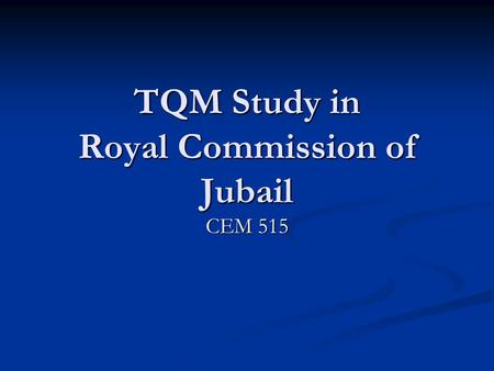 TQM Study in Royal Commission of Jubail CEM 515. Purpose of the royal commission Is to develop, construct and maintain the infrastructure of Jubail-2: