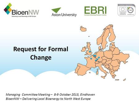 Managing Committee Meeting – 8-9 October 2013, Eindhoven BioenNW – Delivering Local Bioenergy to North West Europe Request for Formal Change.