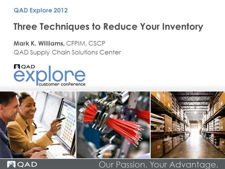 Three Techniques to Reduce Your Inventory Mark K. Williams, CFPIM, CSCP QAD Supply Chain Solutions Center QAD Explore 2012.