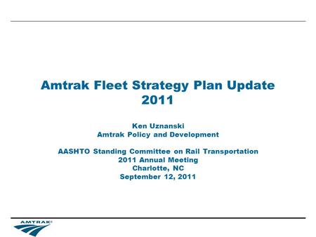 Amtrak Fleet Strategy Plan Update 2011 Ken Uznanski Amtrak Policy and Development AASHTO Standing Committee on Rail Transportation 2011 Annual Meeting.