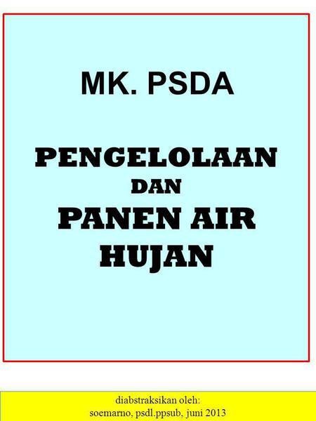 MK. PSDA PENGELOLAAN DAN PANEN AIR HUJAN diabstraksikan oleh: soemarno, psdl.ppsub, juni 2013.