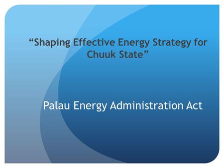 Shaping Effective Energy Strategy for Chuuk State Palau Energy Administration Act.