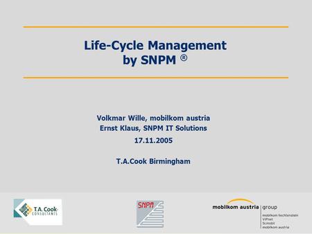 Volkmar Wille, mobilkom austria Ernst Klaus, SNPM IT Solutions 17.11.2005 T.A.Cook Birmingham Life-Cycle Management by SNPM ®