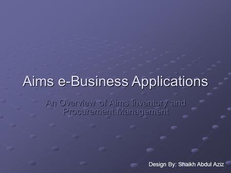 Aims e-Business Applications An Overview of Aims Inventory and Procurement Management Design By: Shaikh Abdul Aziz.