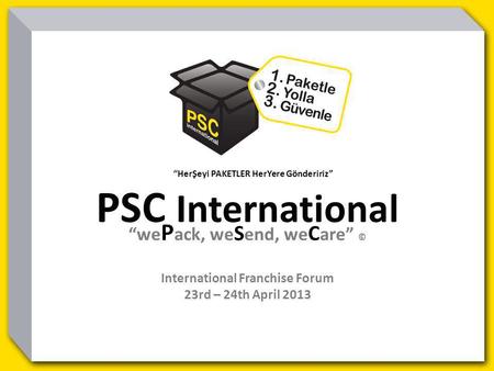 HerŞeyi PAKETLER HerYere Göndeririz PSC International we P ack, we S end, we C are © International Franchise Forum 23rd – 24th April 2013.