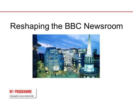 Reshaping the BBC Newsroom. In 2008 BBC News went from many newsrooms … News Channel Online TV/Radio bulletins BBC World News.