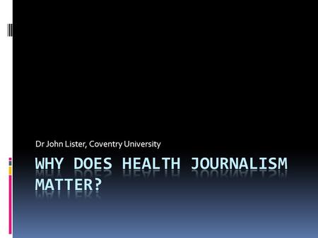 Dr John Lister, Coventry University. Impact of health reporting Surveys continue to show that the vast majority of the public get most of their information.