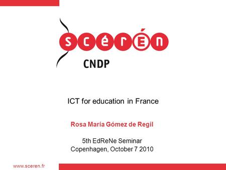 Www.sceren.fr ICT for education in France Rosa María Gómez de Regil 5th EdReNe Seminar Copenhagen, October 7 2010.