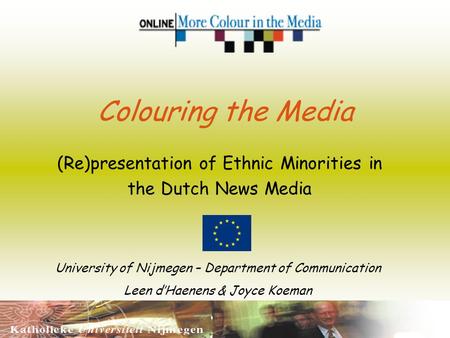 Colouring the Media (Re)presentation of Ethnic Minorities in the Dutch News Media University of Nijmegen – Department of Communication Leen dHaenens &