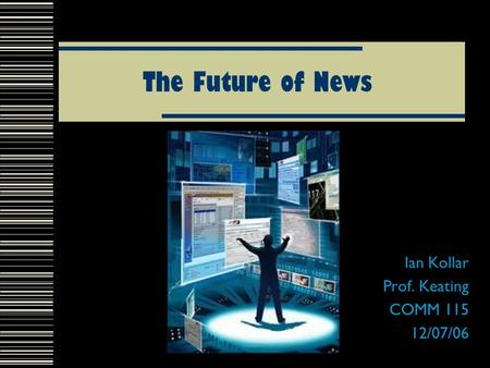 The Future of News Ian Kollar Prof. Keating COMM 115 12/07/06.