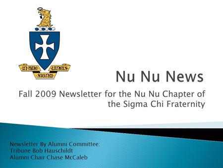 Fall 2009 Newsletter for the Nu Nu Chapter of the Sigma Chi Fraternity Newsletter By Alumni Committee: Tribune Bob Hauschildt Alumni Chair Chase McCaleb.