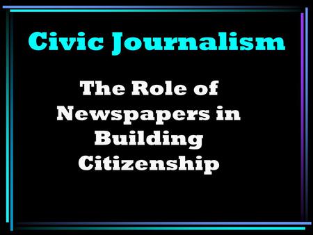 Civic Journalism The Role of Newspapers in Building Citizenship.