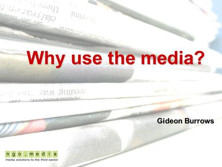 Why use the media? Gideon Burrows. HOW THE NEWS IS MADE... Exercise Use paper, pens and the flash cards provided to create a diagram of the news gathering,