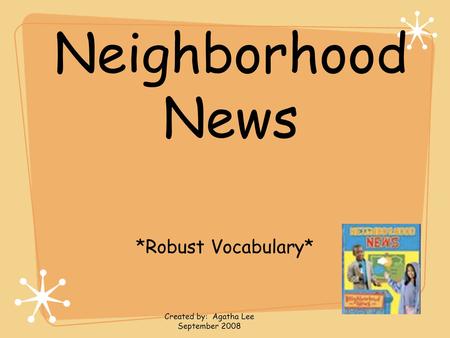 Neighborhood News *Robust Vocabulary* Created by: Agatha Lee September 2008.