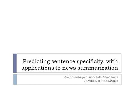 Predicting sentence specificity, with applications to news summarization Ani Nenkova, joint work with Annie Louis University of Pennsylvania.