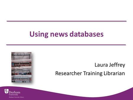 Using news databases Laura Jeffrey Researcher Training Librarian.