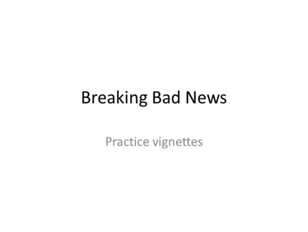 Breaking Bad News Practice vignettes. Case 1 You are an Emergency Medicine trainee. You have been asked to speak to Mr Gould, a 78 year old man who has.