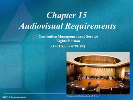 © 2011, Educational Institute Chapter 15 Audiovisual Requirements Convention Management and Service Eighth Edition (478TXT or 478CIN) Courtesy of InterContinental.