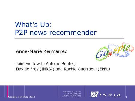 1 Whats Up: P2P news recommender Anne-Marie Kermarrec Joint work with Antoine Boutet, Davide Frey (INRIA) and Rachid Guerraoui (EPFL) Gossple workshop.