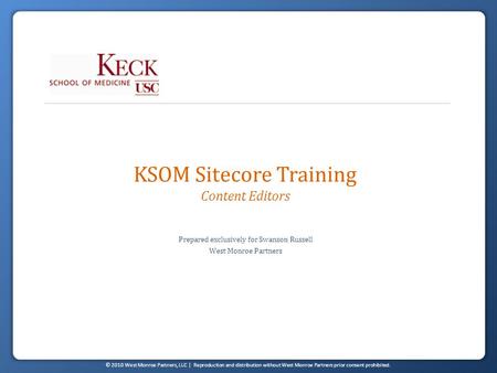 © 2010 West Monroe Partners, LLC | Reproduction and distribution without West Monroe Partners prior consent prohibited. KSOM Sitecore Training Content.