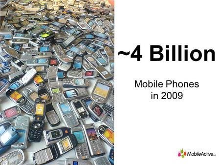 ~4 Billion Mobile Phones in 2009. 1/2 of the world is mobile.