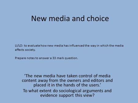 New media and choice LI/LO: to evaluate how new media has influenced the way in which the media affects society. Prepare notes to answer a 33 mark question.