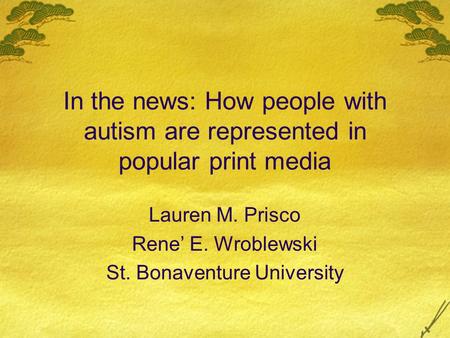 In the news: How people with autism are represented in popular print media Lauren M. Prisco Rene E. Wroblewski St. Bonaventure University.