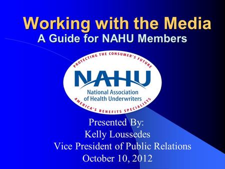 Presented By: Kelly Loussedes Vice President of Public Relations October 10, 2012 Working with the Media Working with the Media A Guide for NAHU Members.