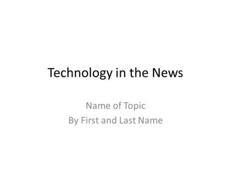 Technology in the News Name of Topic By First and Last Name.