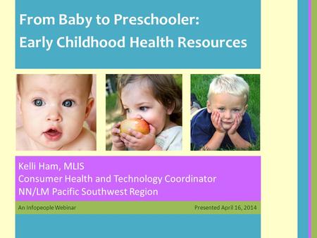 An Infopeople Webinar Presented April 16, 2014 Kelli Ham, MLIS Consumer Health and Technology Coordinator NN/LM Pacific Southwest Region From Baby to Preschooler: