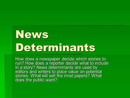 News Determinants How does a newspaper decide which stories to run? How does a reporter decide what to include in a story? News determinants are used by.