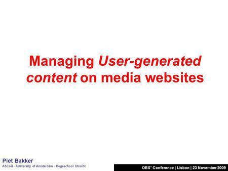 OBS* Conference | Lisbon | 23 November 2009 Managing User-generated content on media websites Piet Bakker ASCoR - University of Amsterdam / Hogeschool.