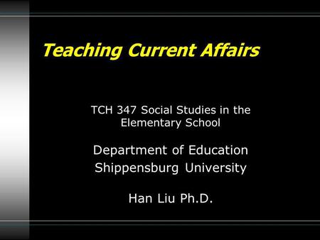 TCH 347 Social Studies in the Elementary School Department of Education Shippensburg University Han Liu Ph.D. Teaching Current Affairs.