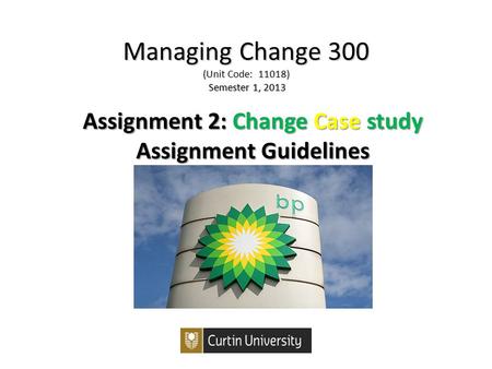 Managing Change 300 (Unit Code: 11018) Semester 1, 2013 Assignment 2:ChangeCasestudy Assignment 2: Change Case study Assignment Guidelines.