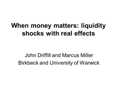 When money matters: liquidity shocks with real effects John Driffill and Marcus Miller Birkbeck and University of Warwick.